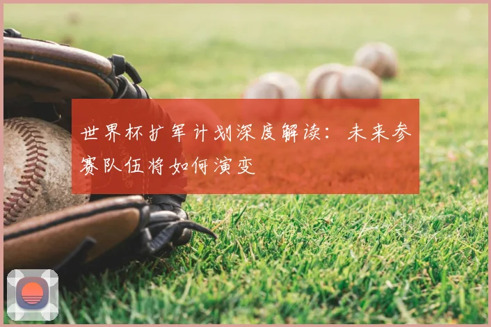 世界杯扩军计划深度解读：未来参赛队伍将如何演变