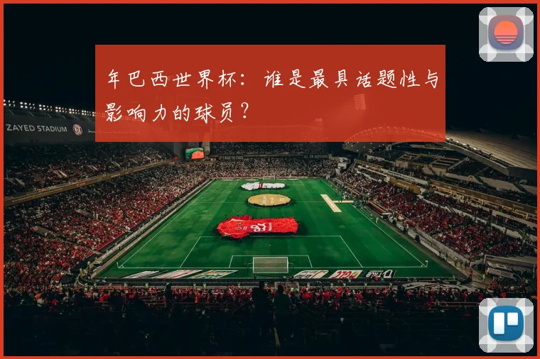 年巴西世界杯：谁是最具话题性与影响力的球员？