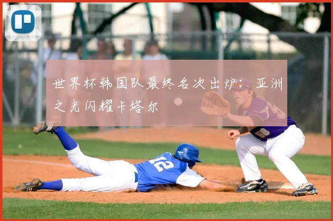 世界杯韩国队最终名次出炉：亚洲之光闪耀卡塔尔