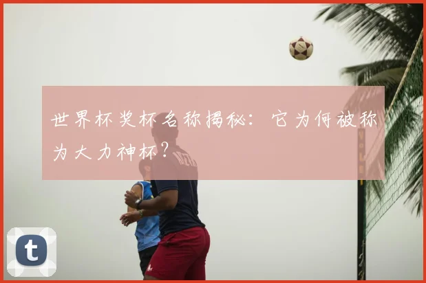 世界杯奖杯名称揭秘：它为何被称为大力神杯？