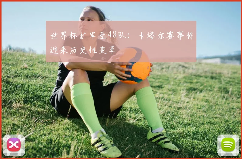 世界杯扩军至48队：卡塔尔赛事将迎来历史性变革