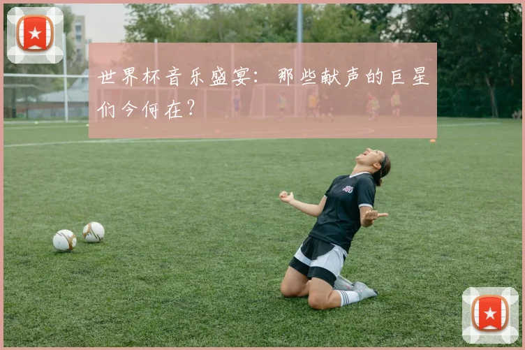 世界杯音乐盛宴:那些献声的巨星们今何在?