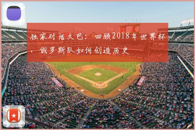 独家对话久巴：回顾2018年世界杯，俄罗斯队如何创造历史