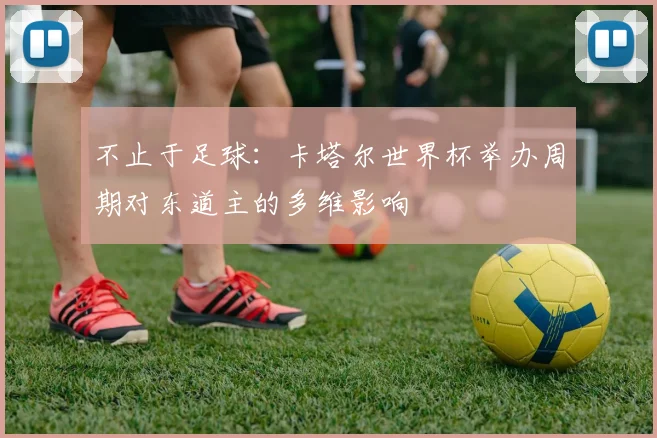 不止于足球：卡塔尔世界杯举办周期对东道主的多维影响