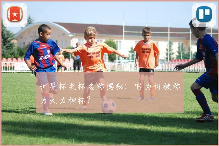 世界杯奖杯名称揭秘：它为何被称为大力神杯？