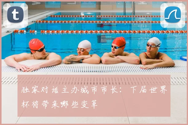 独家对话主办城市市长：下届世界杯将带来哪些变革