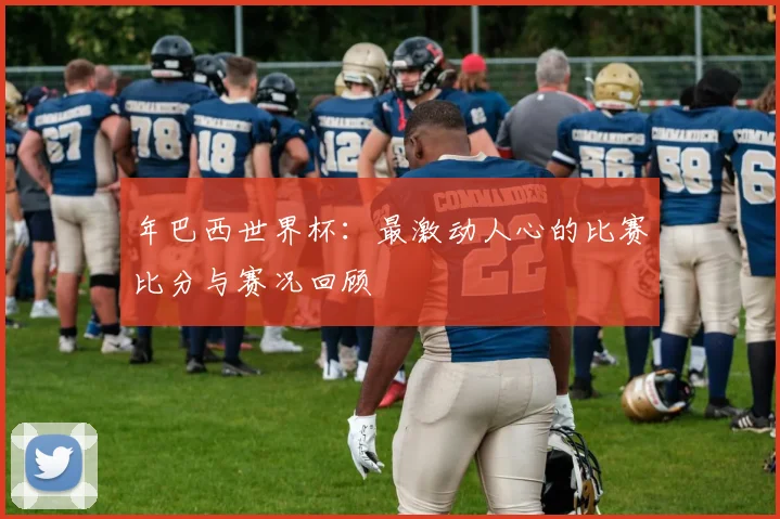 年巴西世界杯：最激动人心的比赛比分与赛况回顾