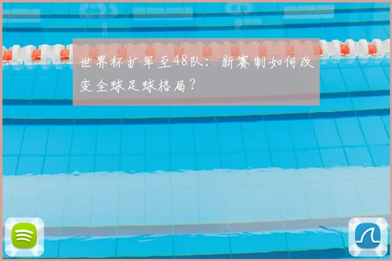 世界杯扩军至48队:新赛制如何改变全球足球格局?