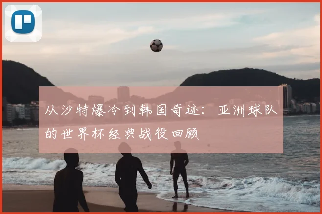 从沙特爆冷到韩国奇迹：亚洲球队的世界杯经典战役回顾