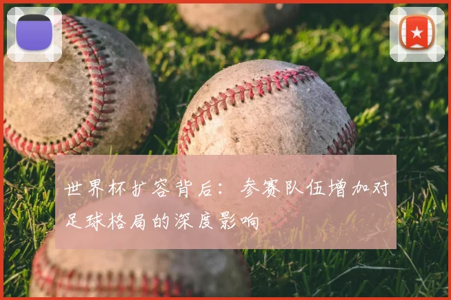 世界杯扩容背后：参赛队伍增加对足球格局的深度影响