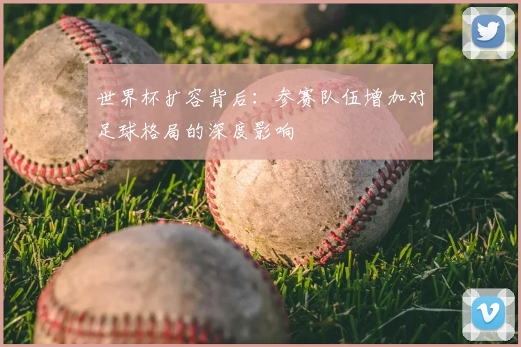 世界杯扩容背后：参赛队伍增加对足球格局的深度影响