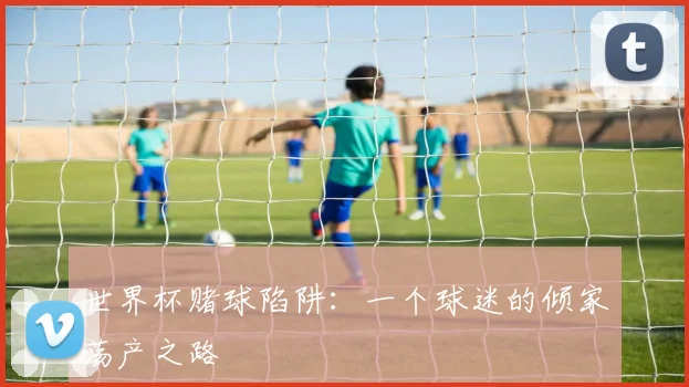 世界杯赌球陷阱:一个球迷的倾家荡产之路