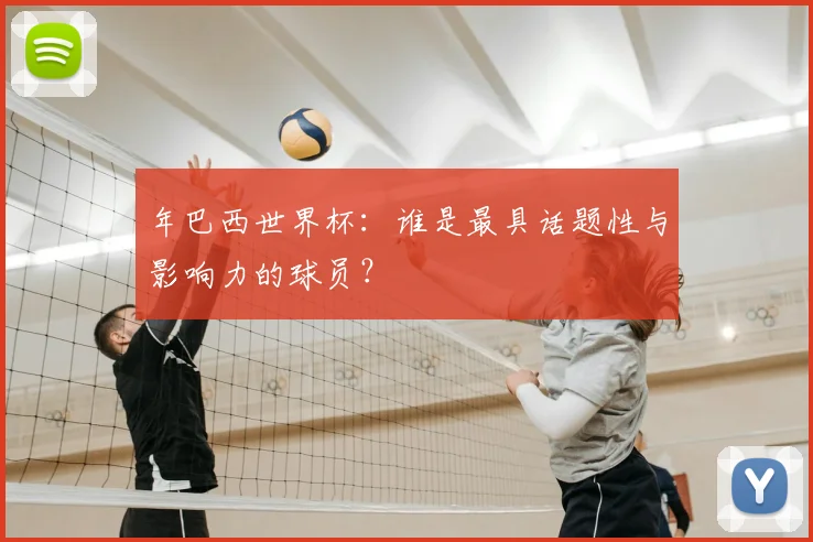 年巴西世界杯：谁是最具话题性与影响力的球员？