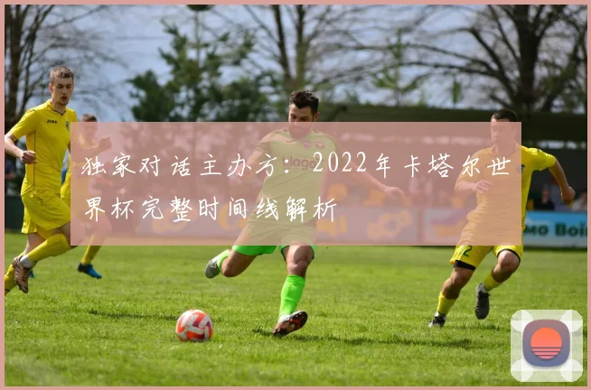 独家对话主办方：2022年卡塔尔世界杯完整时间线解析