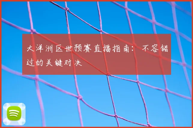 大洋洲区世预赛直播指南:不容错过的关键对决