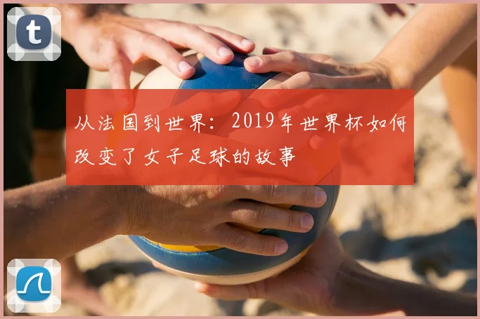 从法国到世界：2019年世界杯如何改变了女子足球的故事