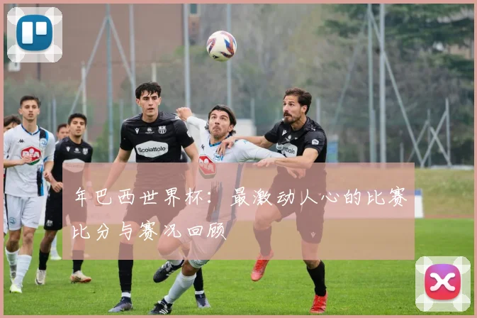 年巴西世界杯：最激动人心的比赛比分与赛况回顾