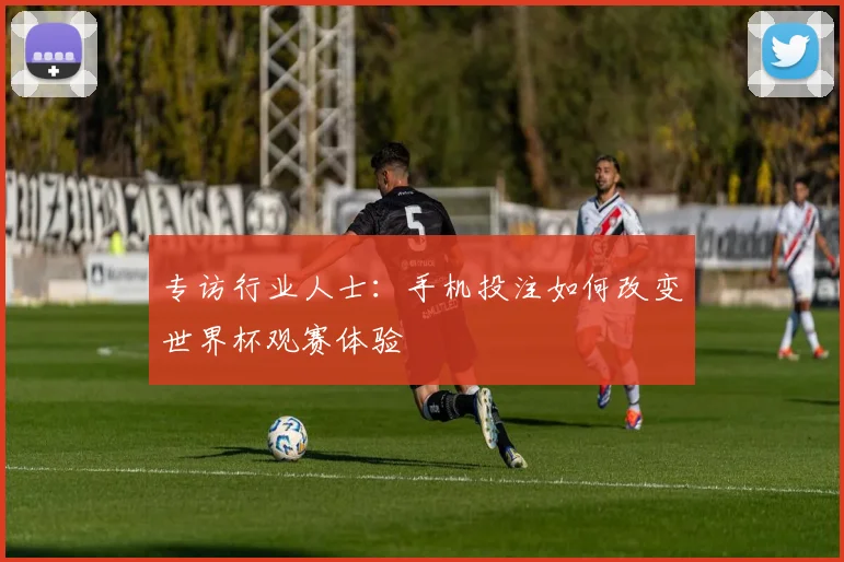 专访行业人士：手机投注如何改变世界杯观赛体验