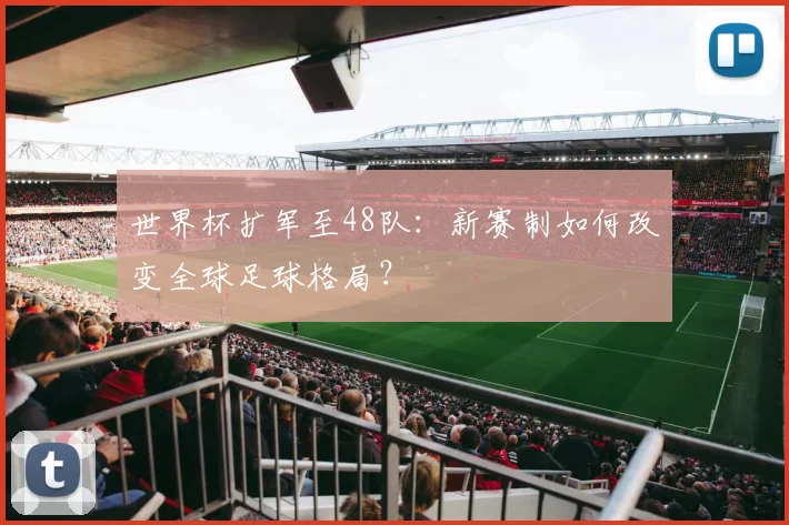 世界杯扩军至48队:新赛制如何改变全球足球格局?