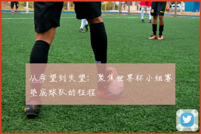 从希望到失望:聚焦世界杯小组赛垫底球队的征程