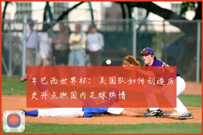年巴西世界杯：美国队如何创造历史并点燃国内足球热情