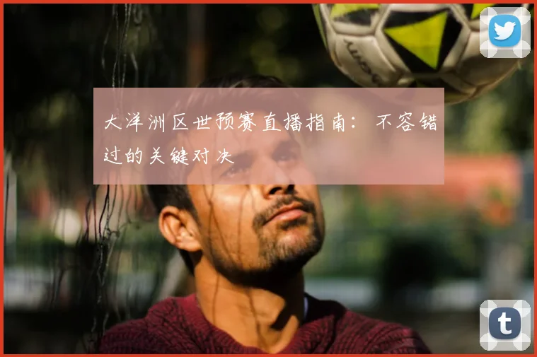 大洋洲区世预赛直播指南:不容错过的关键对决