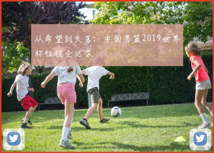 从希望到失落：中国男篮2019世界杯征程全记录