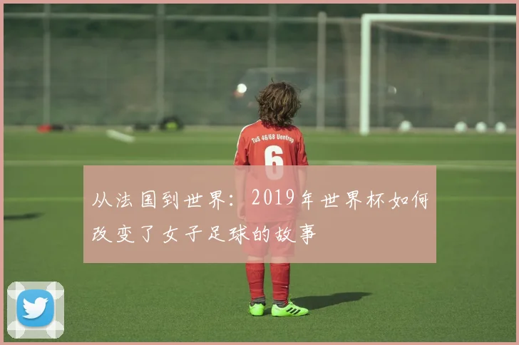 从法国到世界：2019年世界杯如何改变了女子足球的故事