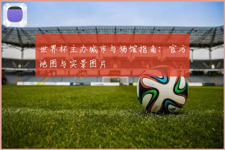 世界杯主办城市与场馆指南：官方地图与实景图片