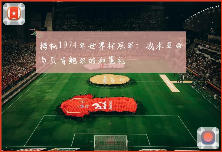 揭秘1974年世界杯冠军：战术革命与贝肯鲍尔的加冕礼