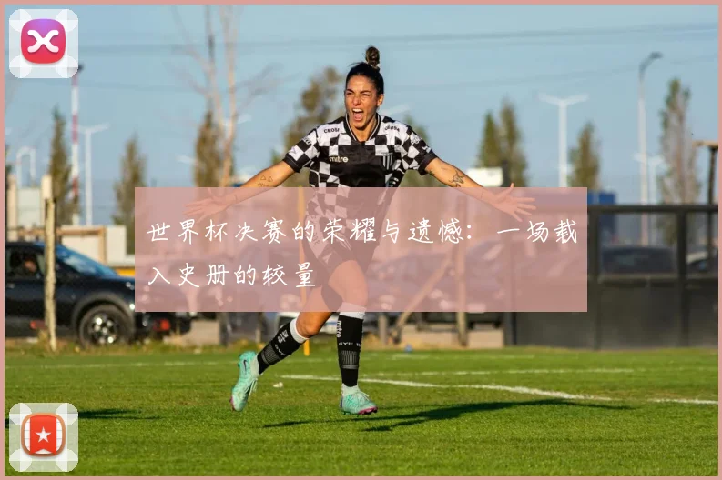 世界杯决赛的荣耀与遗憾：一场载入史册的较量