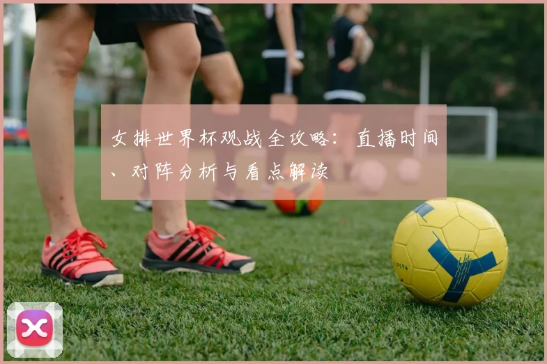 女排世界杯观战全攻略：直播时间、对阵分析与看点解读