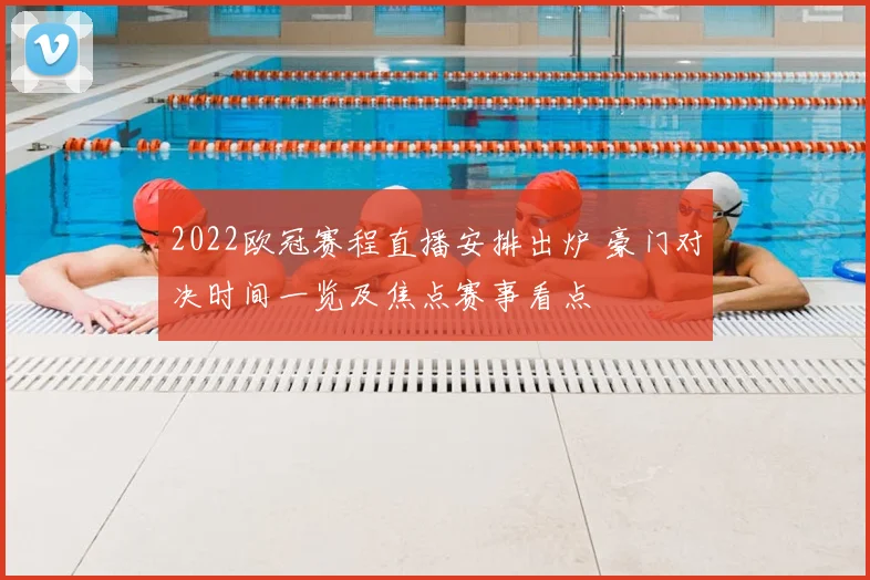 2022欧冠赛程直播安排出炉 豪门对决时间一览及焦点赛事看点